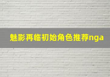 魅影再临初始角色推荐nga