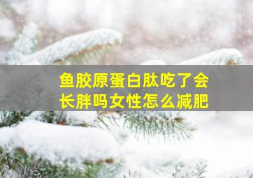 鱼胶原蛋白肽吃了会长胖吗女性怎么减肥