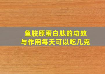 鱼胶原蛋白肽的功效与作用每天可以吃几克