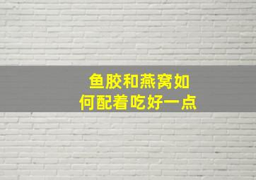 鱼胶和燕窝如何配着吃好一点