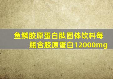 鱼鳞胶原蛋白肽固体饮料每瓶含胶原蛋白12000mg