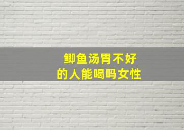 鲫鱼汤胃不好的人能喝吗女性