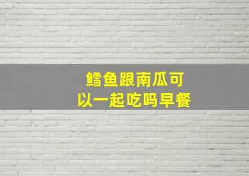 鳕鱼跟南瓜可以一起吃吗早餐