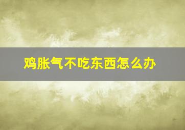 鸡胀气不吃东西怎么办