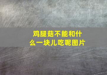 鸡腿菇不能和什么一块儿吃呢图片