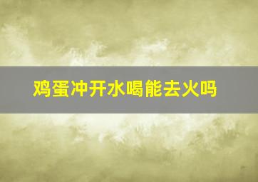 鸡蛋冲开水喝能去火吗