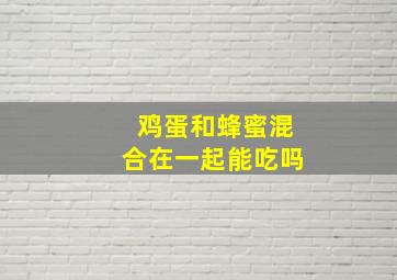 鸡蛋和蜂蜜混合在一起能吃吗