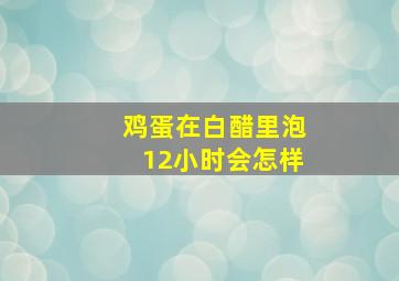 鸡蛋在白醋里泡12小时会怎样