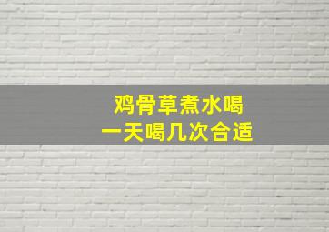 鸡骨草煮水喝一天喝几次合适