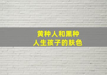 黄种人和黑种人生孩子的肤色