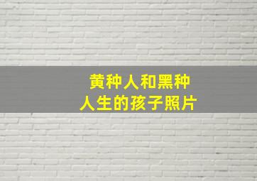 黄种人和黑种人生的孩子照片