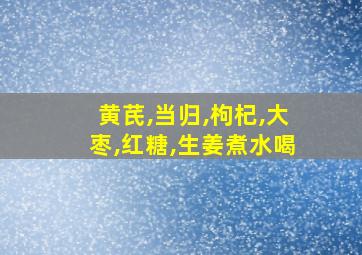 黄芪,当归,枸杞,大枣,红糖,生姜煮水喝