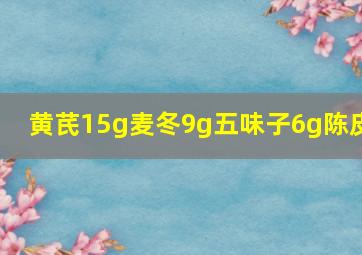 黄芪15g麦冬9g五味子6g陈皮