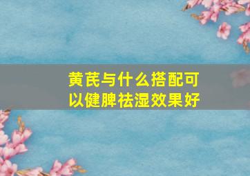 黄芪与什么搭配可以健脾祛湿效果好