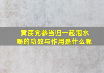 黄芪党参当归一起泡水喝的功效与作用是什么呢