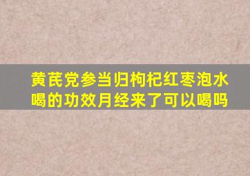 黄芪党参当归枸杞红枣泡水喝的功效月经来了可以喝吗