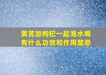 黄芪加枸杞一起泡水喝有什么功效和作用禁忌