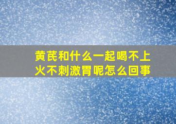 黄芪和什么一起喝不上火不刺激胃呢怎么回事