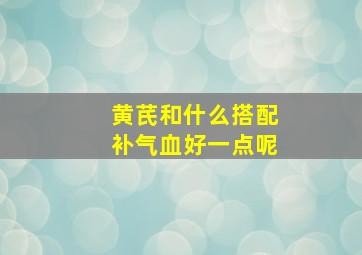 黄芪和什么搭配补气血好一点呢