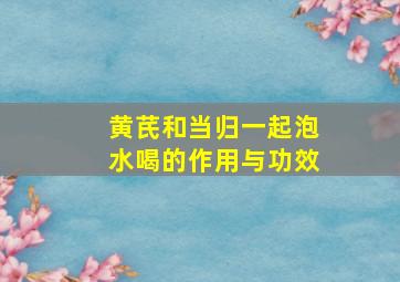 黄芪和当归一起泡水喝的作用与功效