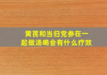 黄芪和当归党参在一起做汤喝会有什么疗效