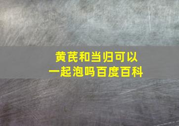 黄芪和当归可以一起泡吗百度百科