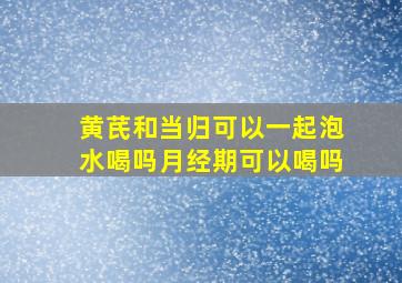 黄芪和当归可以一起泡水喝吗月经期可以喝吗