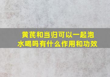 黄芪和当归可以一起泡水喝吗有什么作用和功效