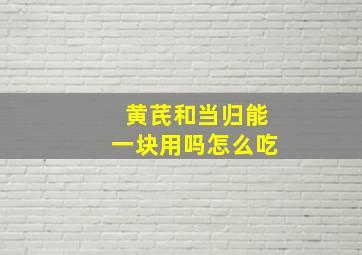 黄芪和当归能一块用吗怎么吃