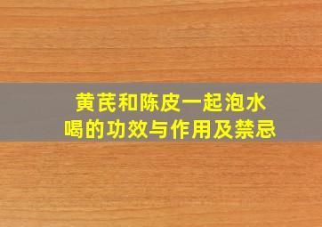 黄芪和陈皮一起泡水喝的功效与作用及禁忌