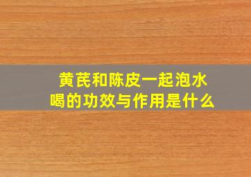 黄芪和陈皮一起泡水喝的功效与作用是什么