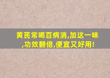 黄芪常喝百病消,加这一味,功效翻倍,便宜又好用!