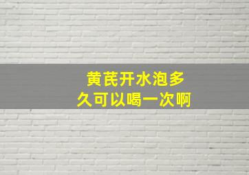 黄芪开水泡多久可以喝一次啊