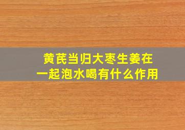 黄芪当归大枣生姜在一起泡水喝有什么作用