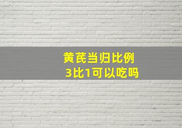 黄芪当归比例3比1可以吃吗