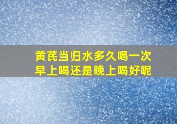 黄芪当归水多久喝一次早上喝还是晚上喝好呢