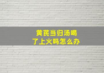 黄芪当归汤喝了上火吗怎么办