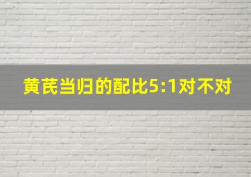 黄芪当归的配比5:1对不对