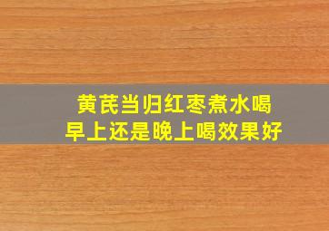 黄芪当归红枣煮水喝早上还是晚上喝效果好