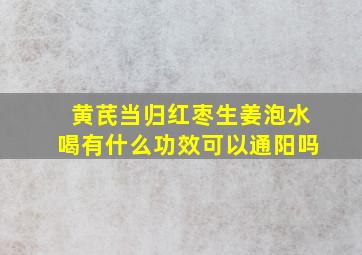 黄芪当归红枣生姜泡水喝有什么功效可以通阳吗