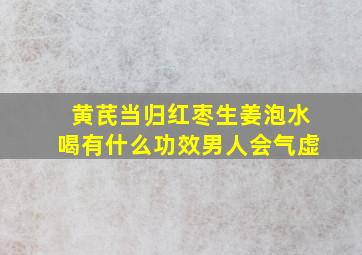 黄芪当归红枣生姜泡水喝有什么功效男人会气虚