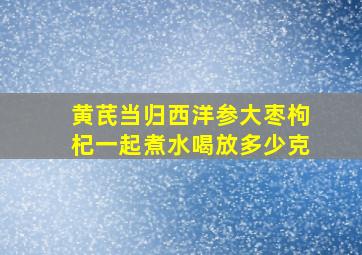 黄芪当归西洋参大枣枸杞一起煮水喝放多少克