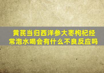 黄芪当归西洋参大枣枸杞经常泡水喝会有什么不良反应吗