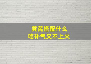 黄芪搭配什么吃补气又不上火