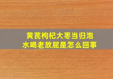 黄芪枸杞大枣当归泡水喝老放屁是怎么回事