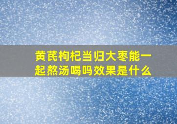 黄芪枸杞当归大枣能一起熬汤喝吗效果是什么