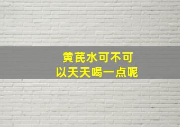 黄芪水可不可以天天喝一点呢