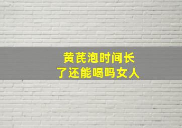 黄芪泡时间长了还能喝吗女人