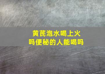 黄芪泡水喝上火吗便秘的人能喝吗