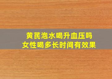 黄芪泡水喝升血压吗女性喝多长时间有效果